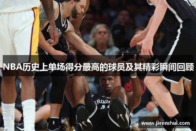 NBA历史上单场得分最高的球员及其精彩瞬间回顾