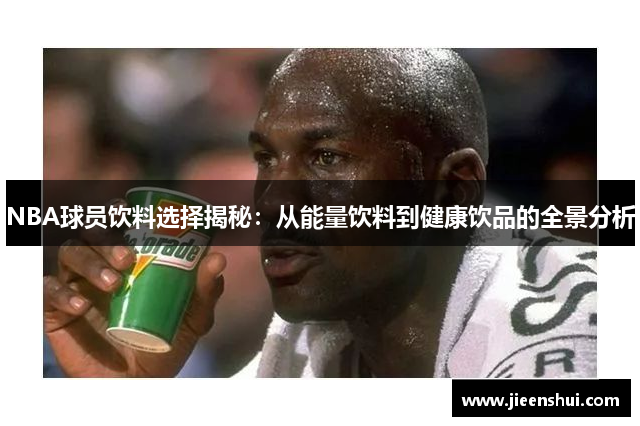 NBA球员饮料选择揭秘：从能量饮料到健康饮品的全景分析