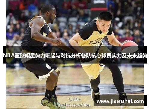 NBA篮球明星势力崛起与对抗分析各队核心球员实力及未来趋势