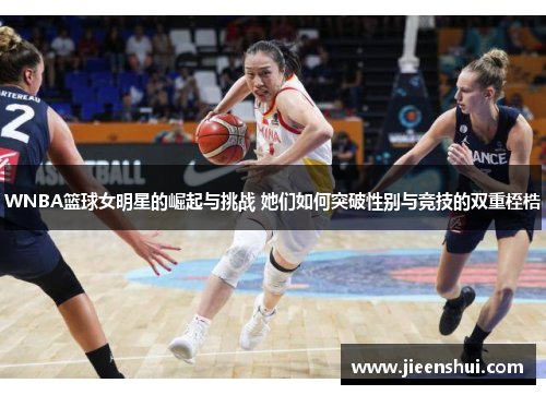 WNBA篮球女明星的崛起与挑战 她们如何突破性别与竞技的双重桎梏