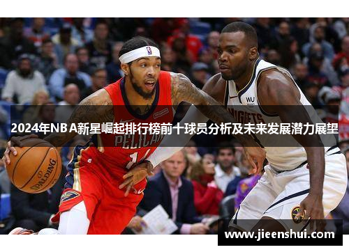 2024年NBA新星崛起排行榜前十球员分析及未来发展潜力展望