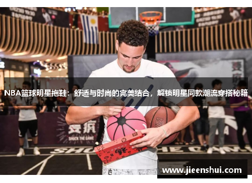 NBA篮球明星拖鞋：舒适与时尚的完美结合，解锁明星同款潮流穿搭秘籍