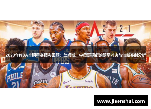 2023年NBA全明星赛精彩回顾：詹姆斯、字母哥领衔的明星对决与创新赛制分析